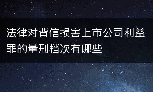法律对背信损害上市公司利益罪的量刑档次有哪些