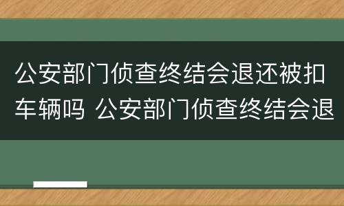 公安部门侦查终结会退还被扣车辆吗 公安部门侦查终结会退还被扣车辆吗