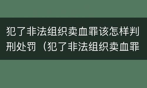 犯了非法组织卖血罪该怎样判刑处罚（犯了非法组织卖血罪该怎样判刑处罚标准）