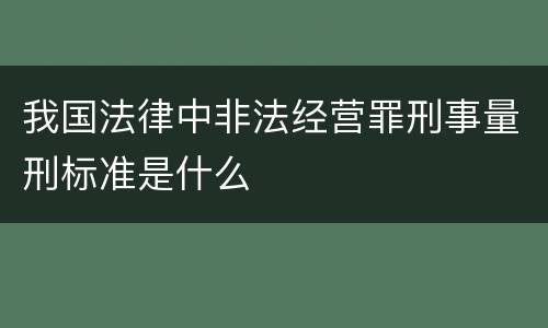 我国法律中非法经营罪刑事量刑标准是什么