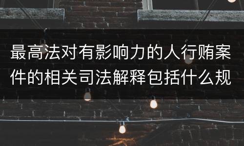 最高法对有影响力的人行贿案件的相关司法解释包括什么规定