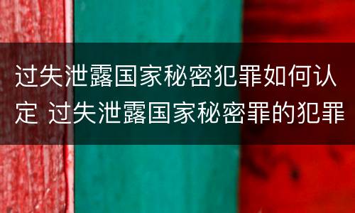 过失泄露国家秘密犯罪如何认定 过失泄露国家秘密罪的犯罪主体
