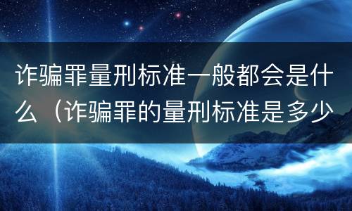 诈骗罪量刑标准一般都会是什么（诈骗罪的量刑标准是多少）