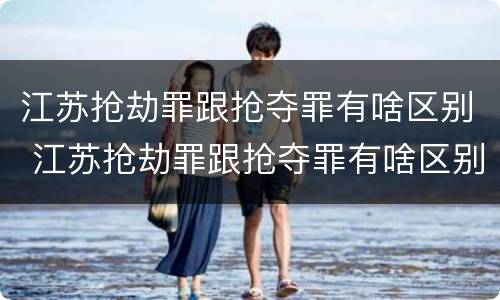 江苏抢劫罪跟抢夺罪有啥区别 江苏抢劫罪跟抢夺罪有啥区别呢