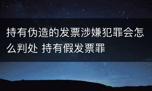 持有伪造的发票涉嫌犯罪会怎么判处 持有假发票罪