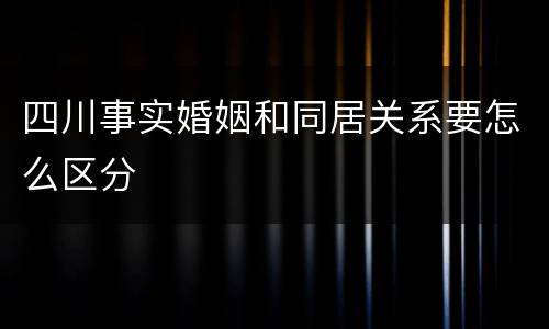 四川事实婚姻和同居关系要怎么区分