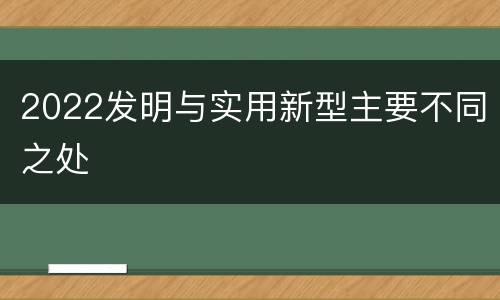 2022发明与实用新型主要不同之处