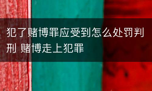 犯了赌博罪应受到怎么处罚判刑 赌博走上犯罪