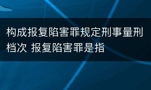构成报复陷害罪规定刑事量刑档次 报复陷害罪是指
