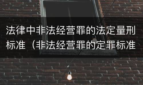法律中非法经营罪的法定量刑标准（非法经营罪的定罪标准）