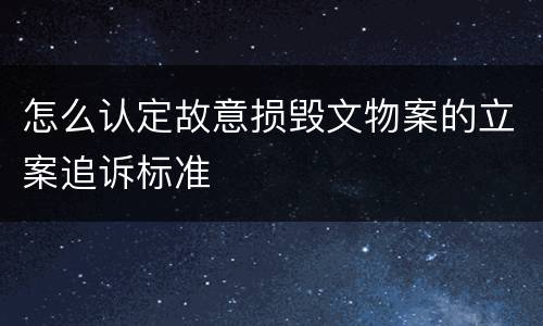 怎么认定故意损毁文物案的立案追诉标准