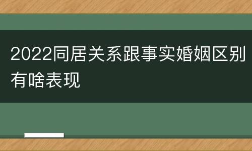 2022同居关系跟事实婚姻区别有啥表现