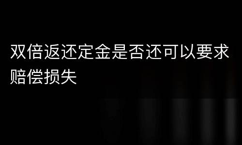 双倍返还定金是否还可以要求赔偿损失