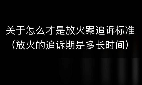 关于怎么才是放火案追诉标准（放火的追诉期是多长时间）