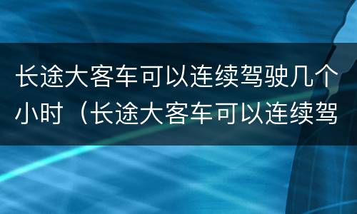 长途大客车可以连续驾驶几个小时（长途大客车可以连续驾驶几个小时以上）