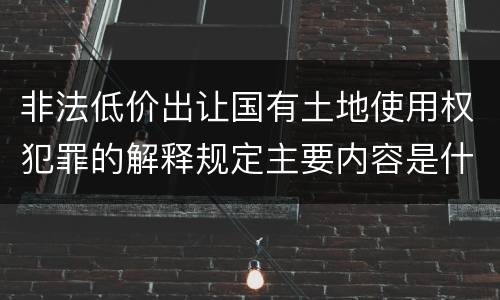 非法低价出让国有土地使用权犯罪的解释规定主要内容是什么