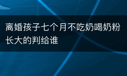 离婚孩子七个月不吃奶喝奶粉长大的判给谁