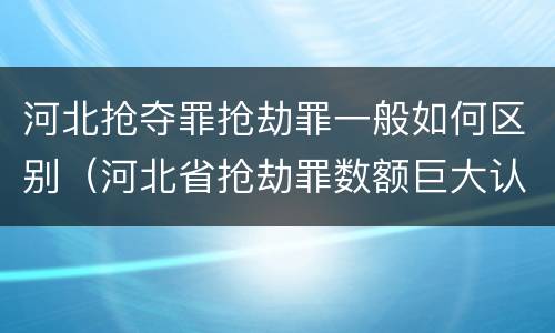 河北抢夺罪抢劫罪一般如何区别（河北省抢劫罪数额巨大认定标准）