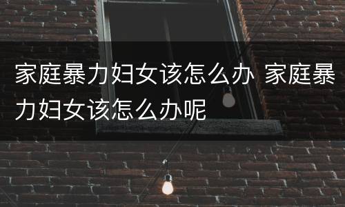家庭暴力妇女该怎么办 家庭暴力妇女该怎么办呢