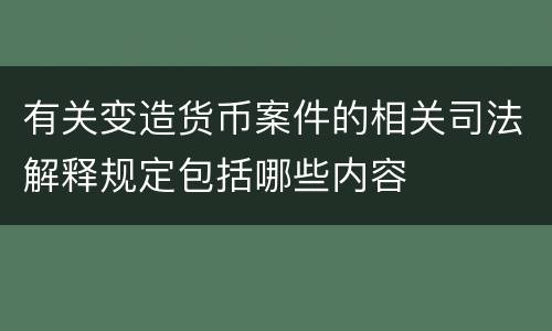 有关变造货币案件的相关司法解释规定包括哪些内容