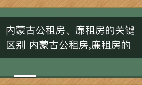 内蒙古公租房、廉租房的关键区别 内蒙古公租房,廉租房的关键区别是什么