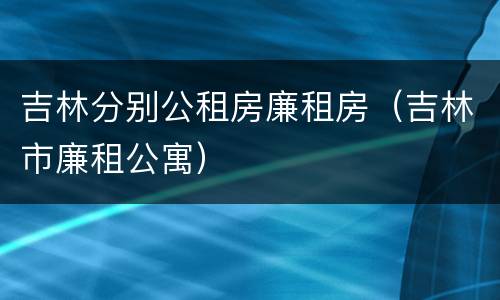 吉林分别公租房廉租房（吉林市廉租公寓）