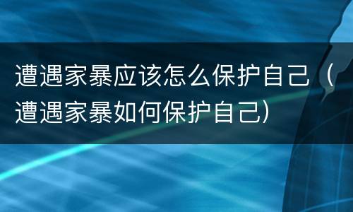 遭遇家暴应该怎么保护自己（遭遇家暴如何保护自己）
