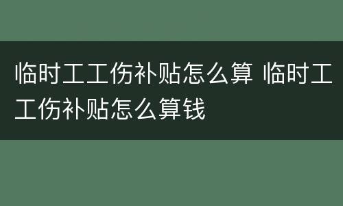 临时工工伤补贴怎么算 临时工工伤补贴怎么算钱