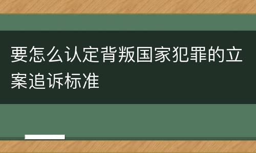 要怎么认定背叛国家犯罪的立案追诉标准