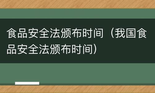 食品安全法颁布时间（我国食品安全法颁布时间）