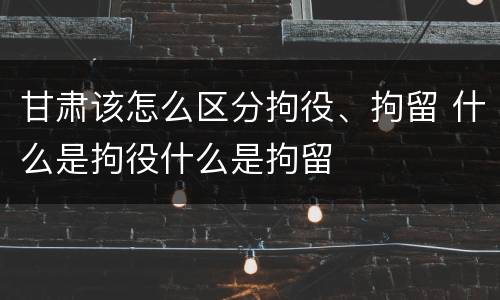 甘肃该怎么区分拘役、拘留 什么是拘役什么是拘留
