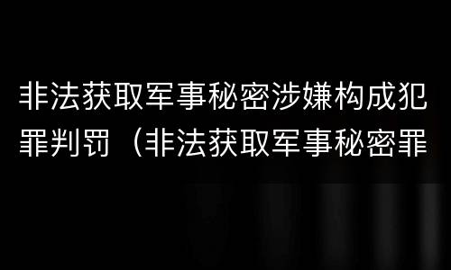 非法获取军事秘密涉嫌构成犯罪判罚（非法获取军事秘密罪案例）
