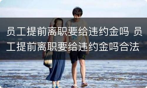 员工提前离职要给违约金吗 员工提前离职要给违约金吗合法吗