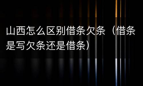山西怎么区别借条欠条（借条是写欠条还是借条）