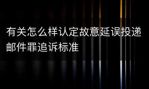 有关怎么样认定故意延误投递邮件罪追诉标准