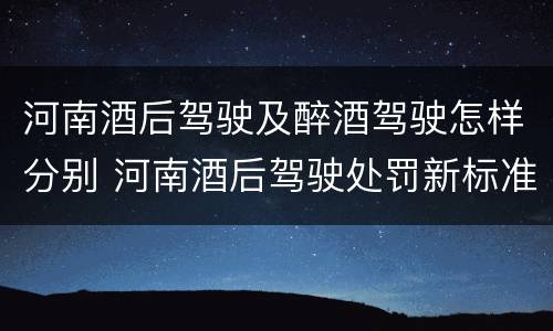 河南酒后驾驶及醉酒驾驶怎样分别 河南酒后驾驶处罚新标准