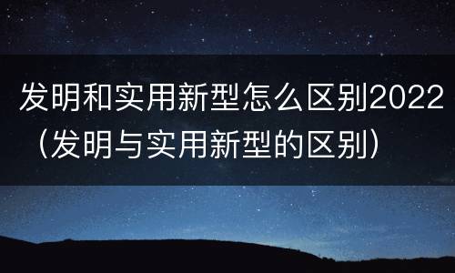 发明和实用新型怎么区别2022（发明与实用新型的区别）