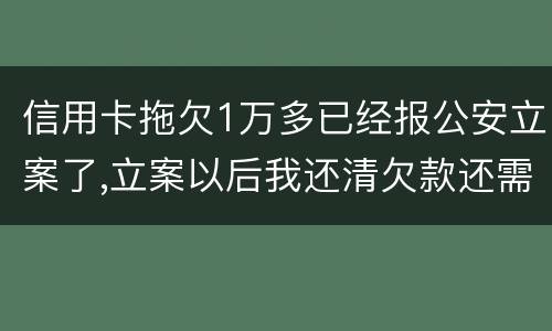 信用卡拖欠1万多已经报公安立案了,立案以后我还清欠款还需要坐牢吗牢吗