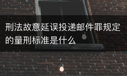 刑法故意延误投递邮件罪规定的量刑标准是什么