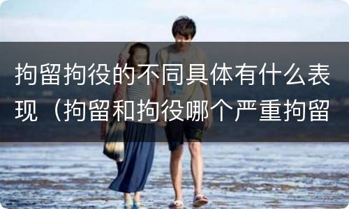 拘留拘役的不同具体有什么表现（拘留和拘役哪个严重拘留最多多少天）