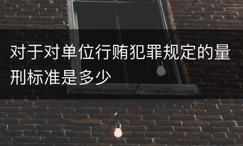 对于对单位行贿犯罪规定的量刑标准是多少