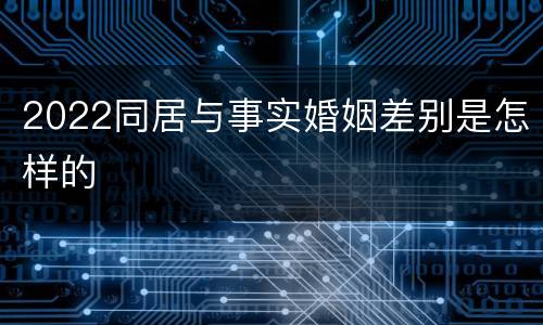 2022同居与事实婚姻差别是怎样的