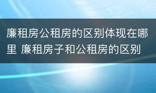 廉租房公租房的区别体现在哪里 廉租房子和公租房的区别