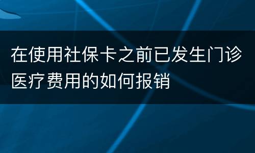 在使用社保卡之前已发生门诊医疗费用的如何报销