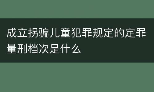 成立拐骗儿童犯罪规定的定罪量刑档次是什么