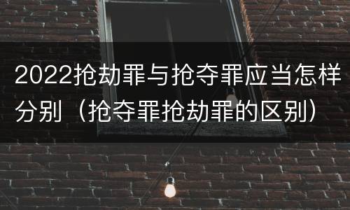 2022抢劫罪与抢夺罪应当怎样分别（抢夺罪抢劫罪的区别）