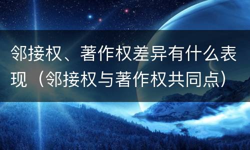邻接权、著作权差异有什么表现（邻接权与著作权共同点）