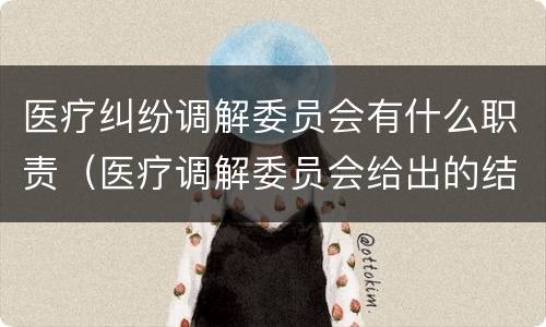 医疗纠纷调解委员会有什么职责（医疗调解委员会给出的结论都是对的吗）