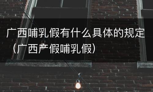 广西哺乳假有什么具体的规定（广西产假哺乳假）