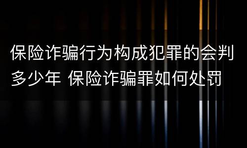 保险诈骗行为构成犯罪的会判多少年 保险诈骗罪如何处罚
